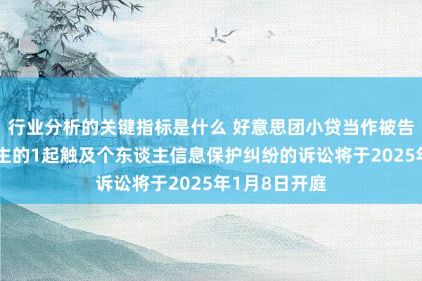 行业分析的关键指标是什么 好意思团小贷当作被告/被上诉东谈主的1起触及个东谈主信息保护纠纷的诉讼将于2025年1月8日开庭