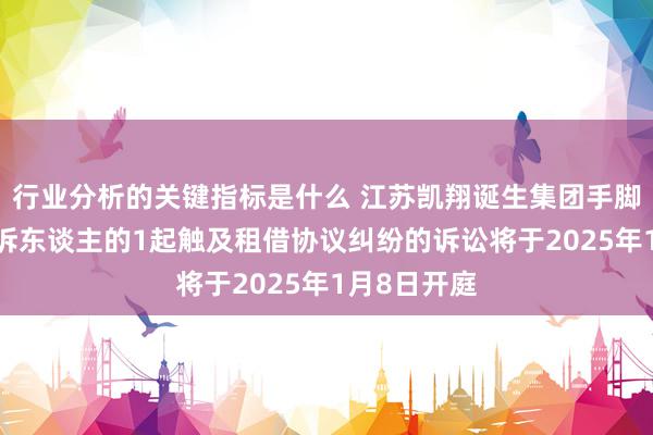 行业分析的关键指标是什么 江苏凯翔诞生集团手脚被告/被上诉东谈主的1起触及租借协议纠纷的诉讼将于2025年1月8日开庭