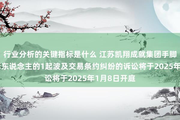 行业分析的关键指标是什么 江苏凯翔成就集团手脚被告/被上诉东说念主的1起波及交易条约纠纷的诉讼将于2025年1月8日开庭