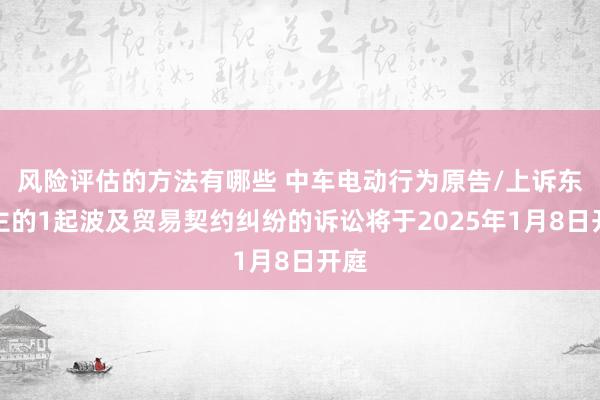 风险评估的方法有哪些 中车电动行为原告/上诉东谈主的1起波及贸易契约纠纷的诉讼将于2025年1月8日开庭