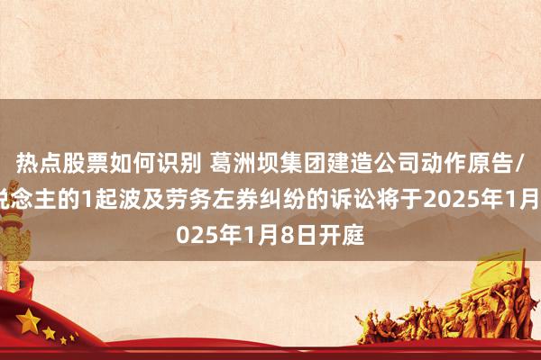 热点股票如何识别 葛洲坝集团建造公司动作原告/上诉东说念主的1起波及劳务左券纠纷的诉讼将于2025年1月8日开庭