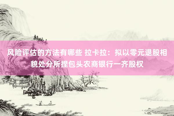 风险评估的方法有哪些 拉卡拉：拟以零元退股相貌处分所捏包头农商银行一齐股权