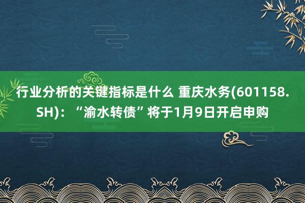 行业分析的关键指标是什么 重庆水务(601158.SH)：“渝水转债”将于1月9日开启申购