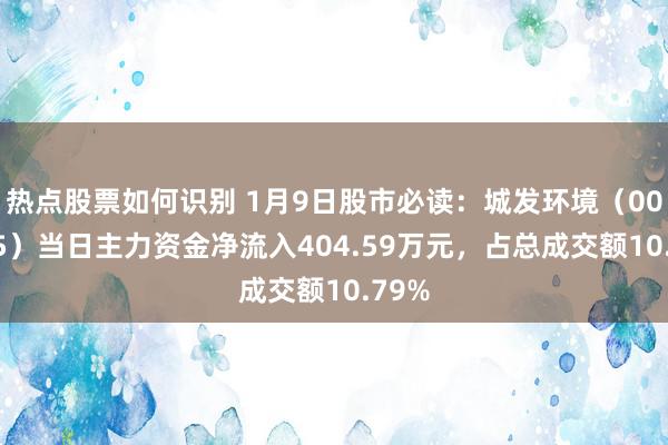 热点股票如何识别 1月9日股市必读：城发环境（000885）当日主力资金净流入404.59万元，占总成交额10.79%