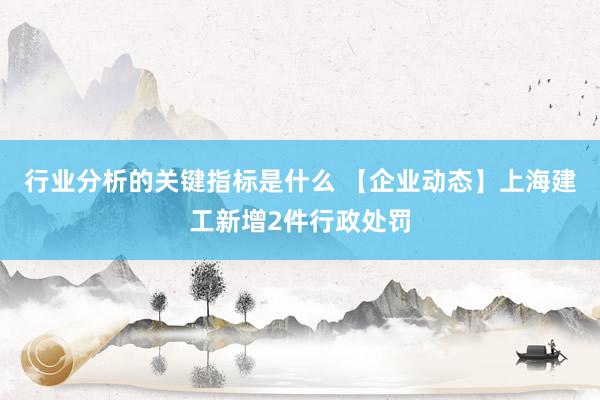 行业分析的关键指标是什么 【企业动态】上海建工新增2件行政处罚