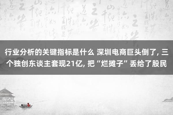 行业分析的关键指标是什么 深圳电商巨头倒了, 三个独创东谈主套现21亿, 把“烂摊子”丢给了股民