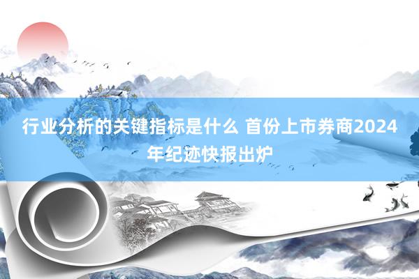 行业分析的关键指标是什么 首份上市券商2024年纪迹快报出炉