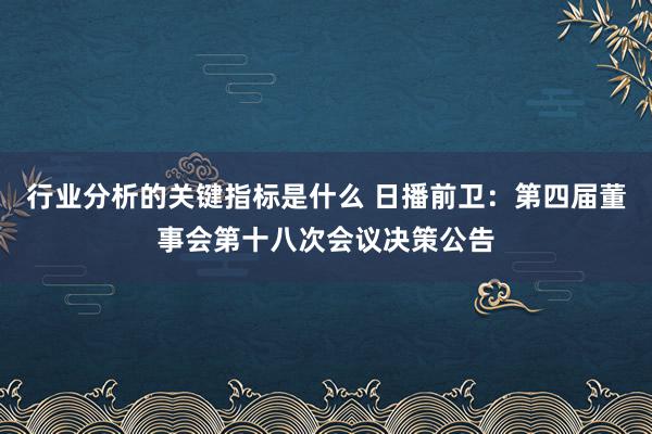 行业分析的关键指标是什么 日播前卫：第四届董事会第十八次会议决策公告