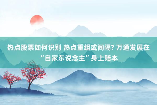 热点股票如何识别 热点重组或间隔? 万通发展在“自家东说念主”身上赔本