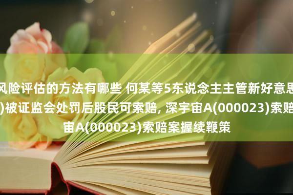 风险评估的方法有哪些 何某等5东说念主主管新好意思星(300509)被证监会处罚后股民可索赔, 深宇宙A(000023)索赔案握续鞭策