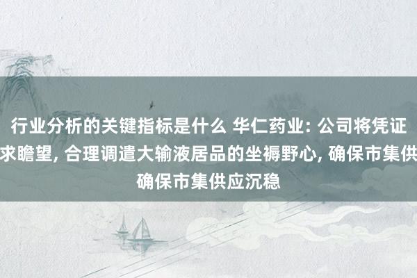 行业分析的关键指标是什么 华仁药业: 公司将凭证市集需求瞻望, 合理调遣大输液居品的坐褥野心, 确保市集供应沉稳