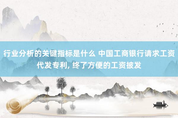 行业分析的关键指标是什么 中国工商银行请求工资代发专利, 终了方便的工资披发