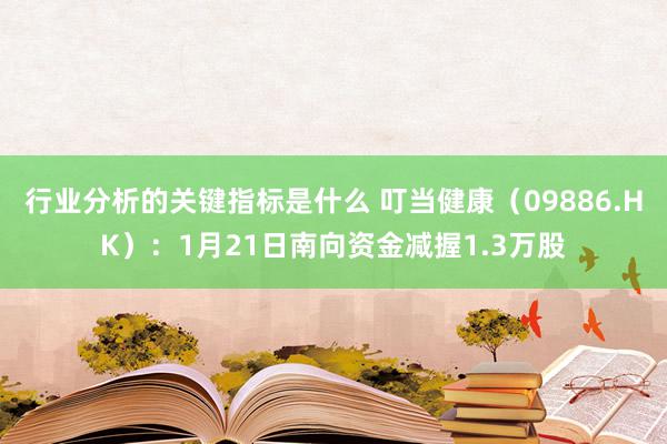 行业分析的关键指标是什么 叮当健康（09886.HK）：1月21日南向资金减握1.3万股