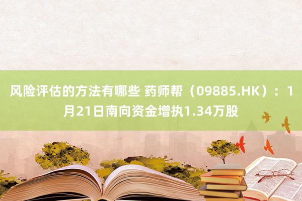 风险评估的方法有哪些 药师帮（09885.HK）：1月21日南向资金增执1.34万股