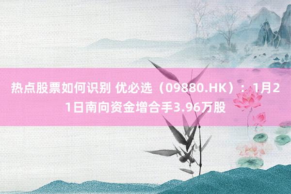 热点股票如何识别 优必选（09880.HK）：1月21日南向资金增合手3.96万股