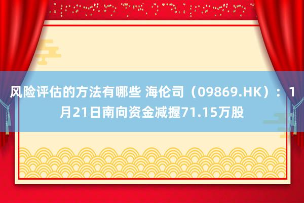 风险评估的方法有哪些 海伦司（09869.HK）：1月21日南向资金减握71.15万股