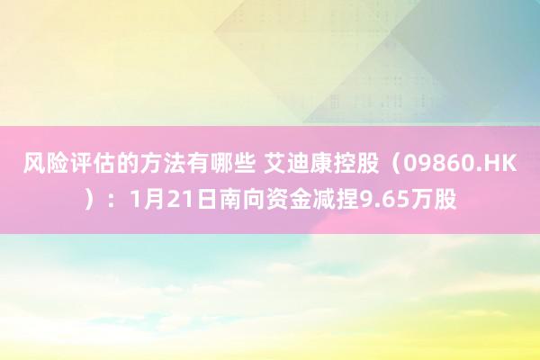 风险评估的方法有哪些 艾迪康控股（09860.HK）：1月21日南向资金减捏9.65万股