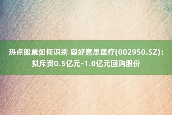 热点股票如何识别 奥好意思医疗(002950.SZ)：拟斥资0.5亿元-1.0亿元回购股份