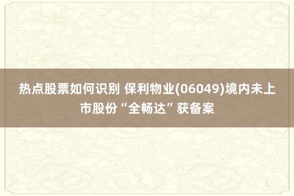 热点股票如何识别 保利物业(06049)境内未上市股份“全畅达”获备案