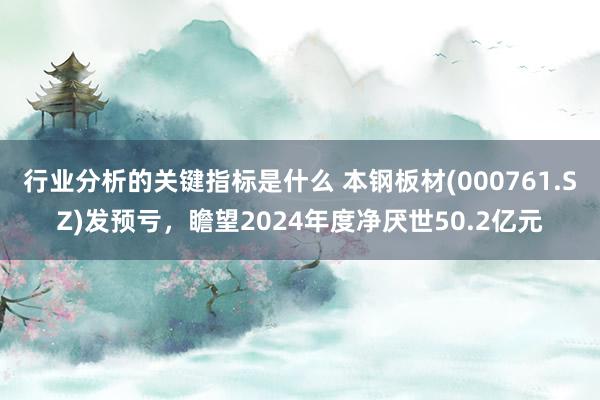 行业分析的关键指标是什么 本钢板材(000761.SZ)发预亏，瞻望2024年度净厌世50.2亿元