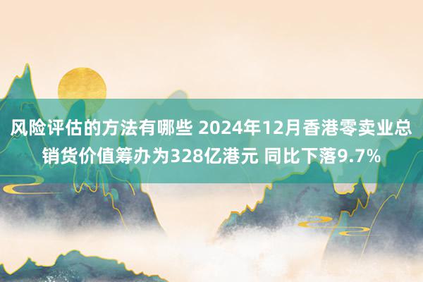 风险评估的方法有哪些 2024年12月香港零卖业总销货价值筹办为328亿港元 同比下落9.7%