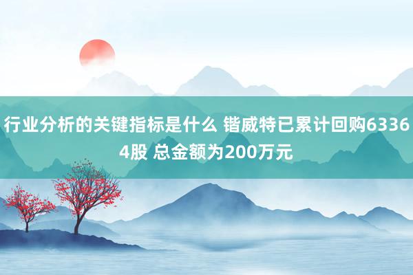 行业分析的关键指标是什么 锴威特已累计回购63364股 总金额为200万元