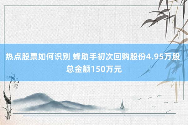 热点股票如何识别 蜂助手初次回购股份4.95万股 总金额150万元