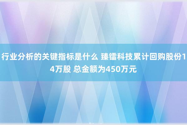 行业分析的关键指标是什么 臻镭科技累计回购股份14万股 总金额为450万元