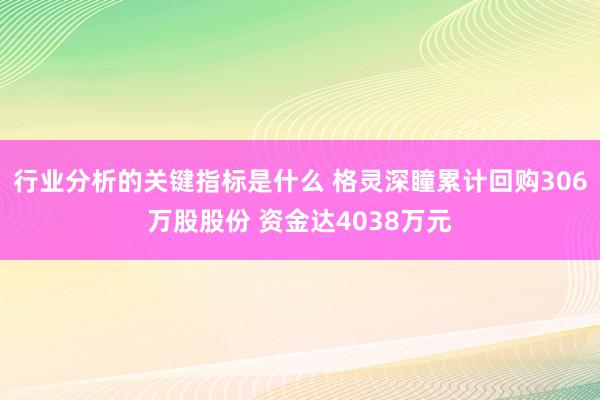 行业分析的关键指标是什么 格灵深瞳累计回购306万股股份 资金达4038万元