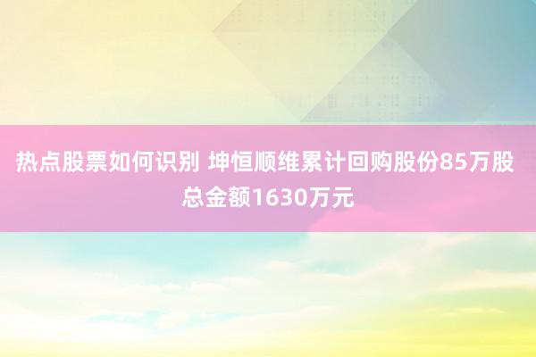 热点股票如何识别 坤恒顺维累计回购股份85万股 总金额1630万元