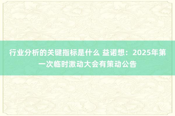 行业分析的关键指标是什么 益诺想：2025年第一次临时激动大会有策动公告