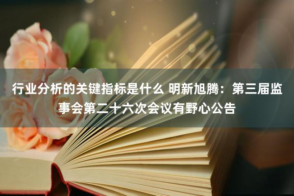 行业分析的关键指标是什么 明新旭腾：第三届监事会第二十六次会议有野心公告