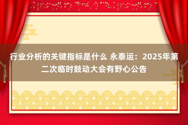 行业分析的关键指标是什么 永泰运：2025年第二次临时鼓动大会有野心公告