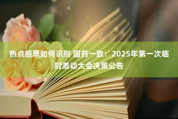 热点股票如何识别 国药一致：2025年第一次临时激动大会决策公告