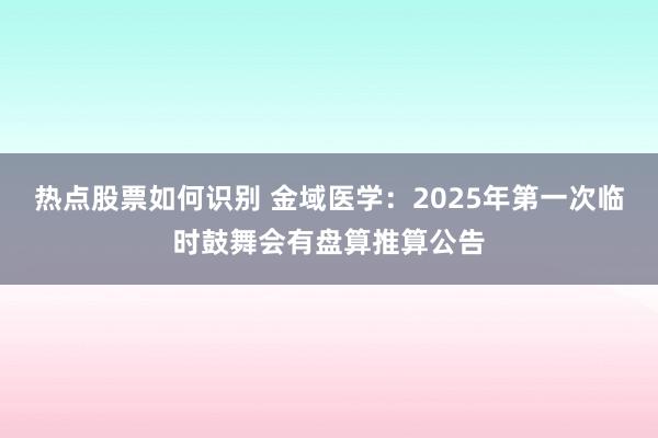 热点股票如何识别 金域医学：2025年第一次临时鼓舞会有盘算推算公告