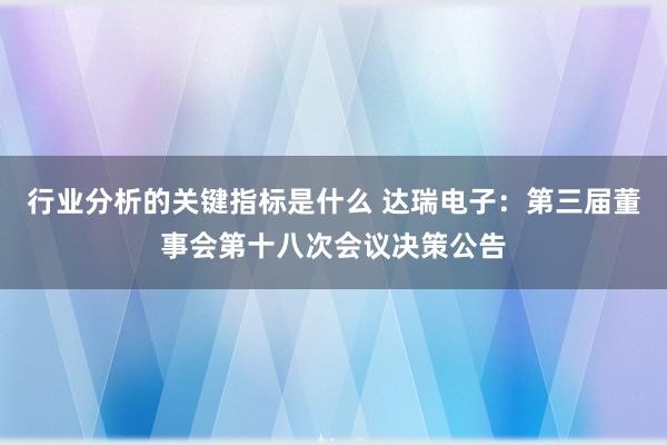 行业分析的关键指标是什么 达瑞电子：第三届董事会第十八次会议决策公告