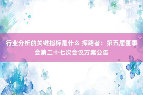 行业分析的关键指标是什么 探路者：第五届董事会第二十七次会议方案公告