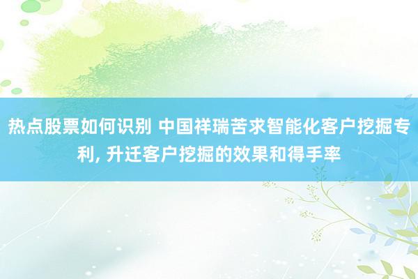 热点股票如何识别 中国祥瑞苦求智能化客户挖掘专利, 升迁客户挖掘的效果和得手率