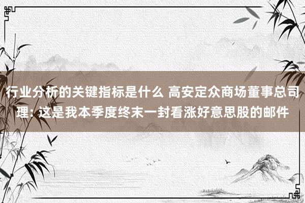 行业分析的关键指标是什么 高安定众商场董事总司理: 这是我本季度终末一封看涨好意思股的邮件