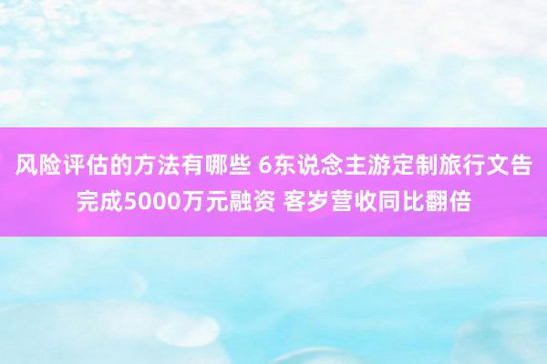 风险评估的方法有哪些 6东说念主游定制旅行文告完成5000万元融资 客岁营收同比翻倍