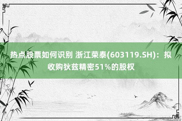 热点股票如何识别 浙江荣泰(603119.SH)：拟收购狄兹精密51%的股权