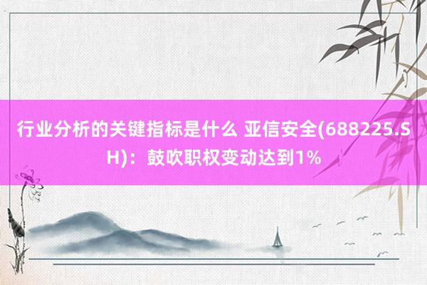 行业分析的关键指标是什么 亚信安全(688225.SH)：鼓吹职权变动达到1%