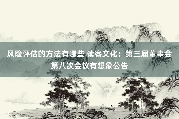 风险评估的方法有哪些 读客文化：第三届董事会第八次会议有想象公告