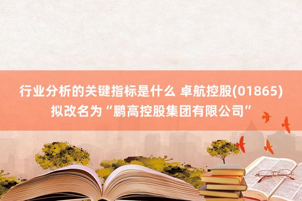 行业分析的关键指标是什么 卓航控股(01865)拟改名为“鹏高控股集团有限公司”