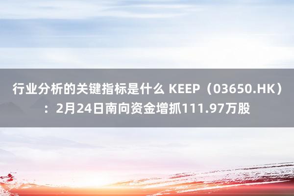 行业分析的关键指标是什么 KEEP（03650.HK）：2月24日南向资金增抓111.97万股