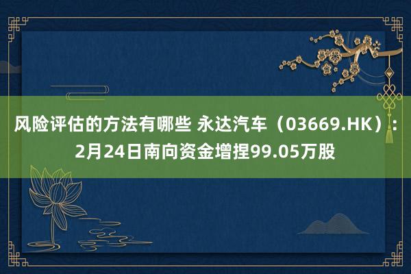 风险评估的方法有哪些 永达汽车（03669.HK）：2月24日南向资金增捏99.05万股