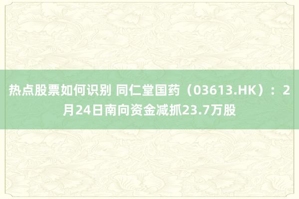 热点股票如何识别 同仁堂国药（03613.HK）：2月24日南向资金减抓23.7万股