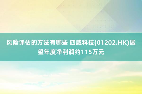 风险评估的方法有哪些 四威科技(01202.HK)展望年度净利润约115万元