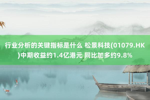 行业分析的关键指标是什么 松景科技(01079.HK)中期收益约1.4亿港元 同比加多约9.8%