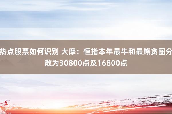 热点股票如何识别 大摩：恒指本年最牛和最熊贪图分散为30800点及16800点